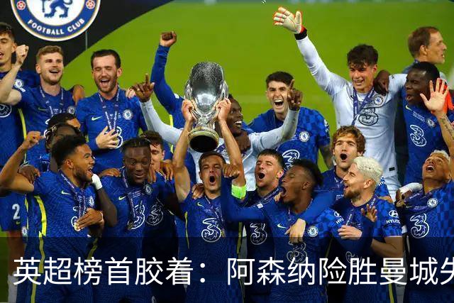 英超榜首胶着：阿森纳险胜曼城失手争冠悬念再起